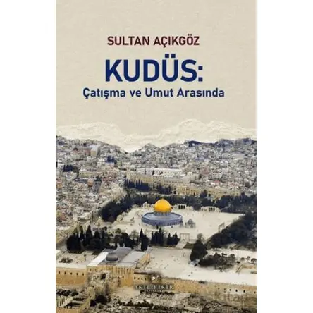 Kudüs: Çatışma ve Umut Arasında - Sultan Açıkgöz - Akıl Fikir Yayınları